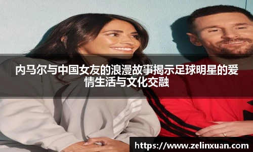 内马尔与中国女友的浪漫故事揭示足球明星的爱情生活与文化交融