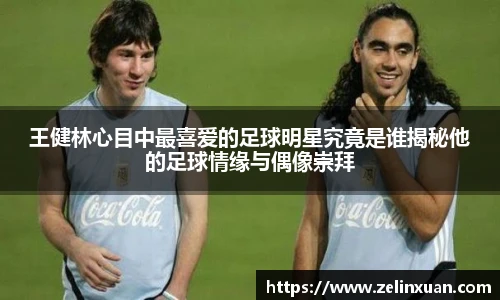 王健林心目中最喜爱的足球明星究竟是谁揭秘他的足球情缘与偶像崇拜
