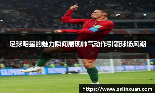 足球明星的魅力瞬间展现帅气动作引领球场风潮