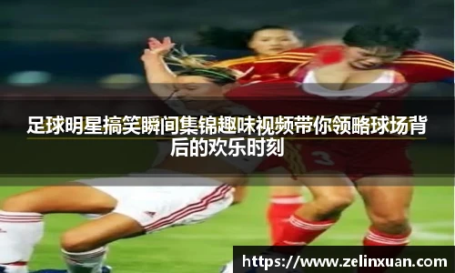 足球明星搞笑瞬间集锦趣味视频带你领略球场背后的欢乐时刻